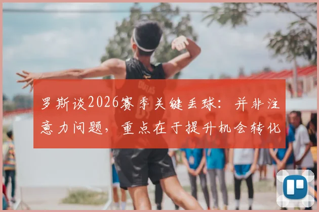 罗斯谈2026赛季关键丢球：并非注意力问题，重点在于提升机会转化效率