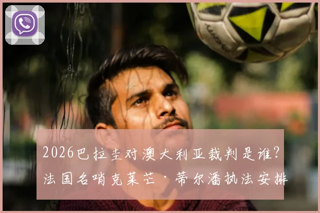 2026巴拉圭对澳大利亚裁判是谁？法国名哨克莱芒·蒂尔潘执法安排与过往判罚解读