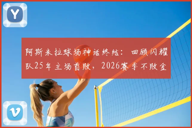 阿斯米拉球场神话终结：回顾闪耀队25年主场首败，2026赛季不败金身告破全记录