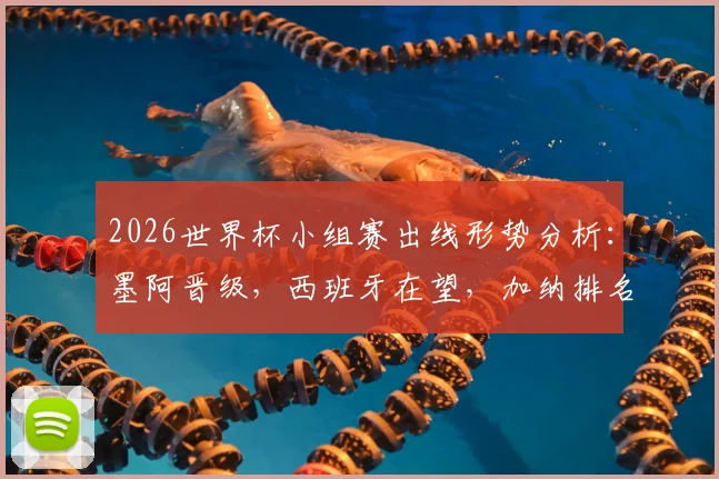 2026世界杯小组赛出线形势分析：墨阿晋级，西班牙在望，加纳排名第二，零丢球球队仅四支