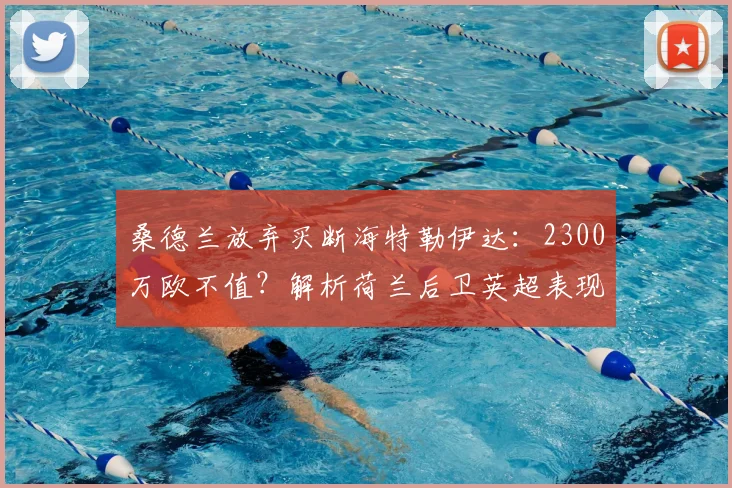 桑德兰放弃买断海特勒伊达:2300万欧不值?解析荷兰后卫英超表现与2026重返莱比锡前景