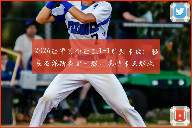 2026西甲瓦伦西亚1-1巴列卡诺:勒戎洛佩斯各进一球,恩特卡点球未中比赛回顾与球员数据一览