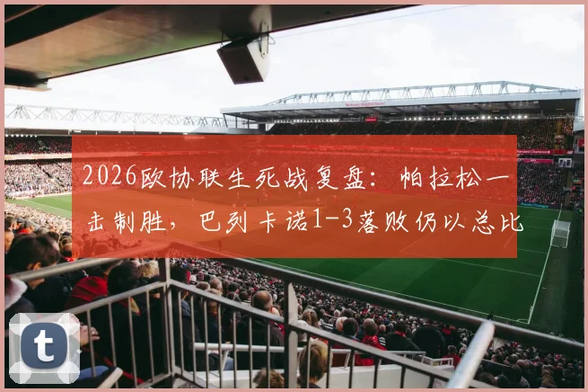 2026欧协联生死战复盘：帕拉松一击制胜，巴列卡诺1-3落败仍以总比分4-3淘汰雅典AEK晋级