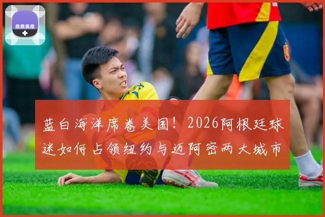 蓝白海洋席卷美国!2026阿根廷球迷如何占领纽约与迈阿密两大城市地标,壮观现场实录与背后故事