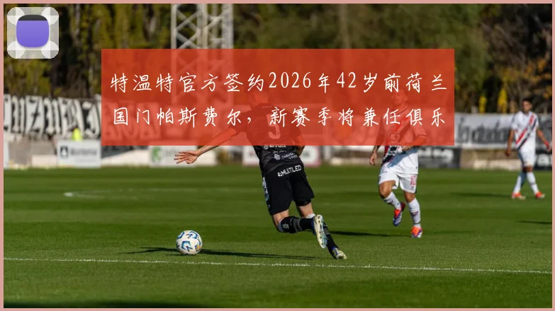 特温特官方签约2026年42岁前荷兰国门帕斯费尔,新赛季将兼任俱乐部年轻门将导师角色