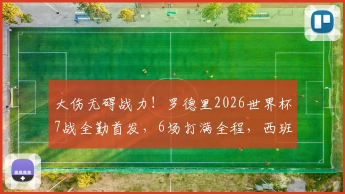 大伤无碍战力！罗德里2026世界杯7战全勤首发，6场打满全程，西班牙铁腰状态解析