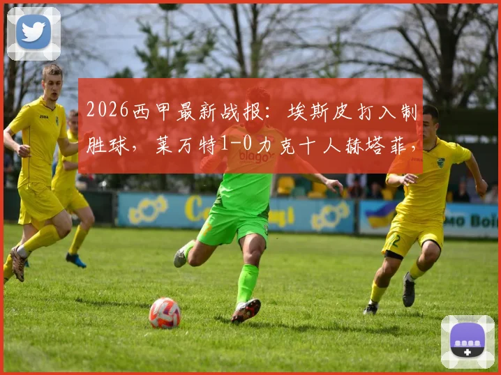 2026西甲最新战报：埃斯皮打入制胜球，莱万特1-0力克十人赫塔菲，比赛全过程与失点解析