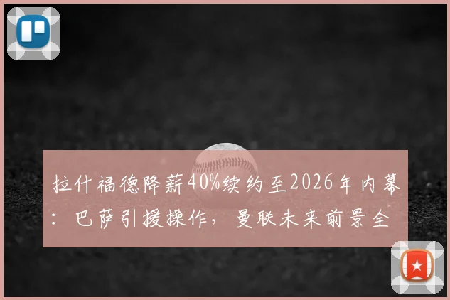 拉什福德降薪40%续约至2026年内幕：巴萨引援操作，曼联未来前景全解析
