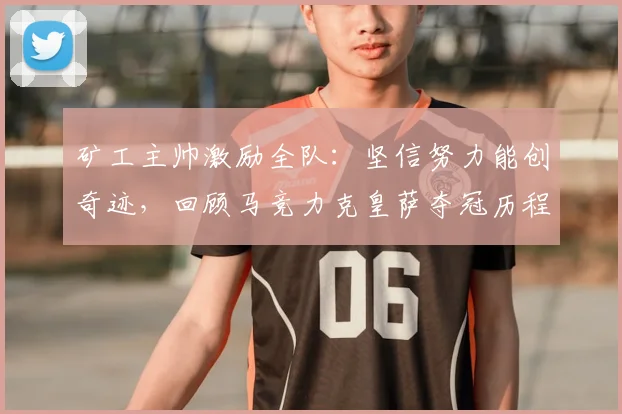 矿工主帅激励全队：坚信努力能创奇迹，回顾马竞力克皇萨夺冠历程，展望2026新赛季