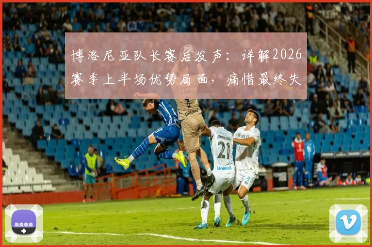 博洛尼亚队长赛后发声：详解2026赛季上半场优势局面，痛惜最终失利关键原因