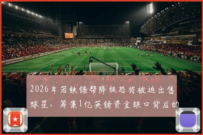 2026年若铁锤帮降级恐将被迫出售球星,筹集1亿英镑资金缺口背后的转会市场连锁反应