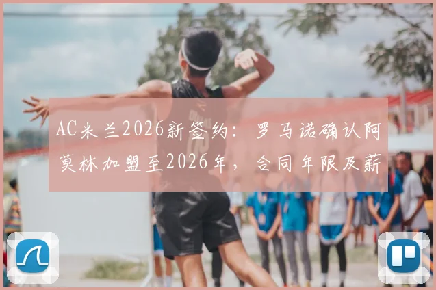 AC米兰2026新签约：罗马诺确认阿莫林加盟至2026年，合同年限及薪水详情解析