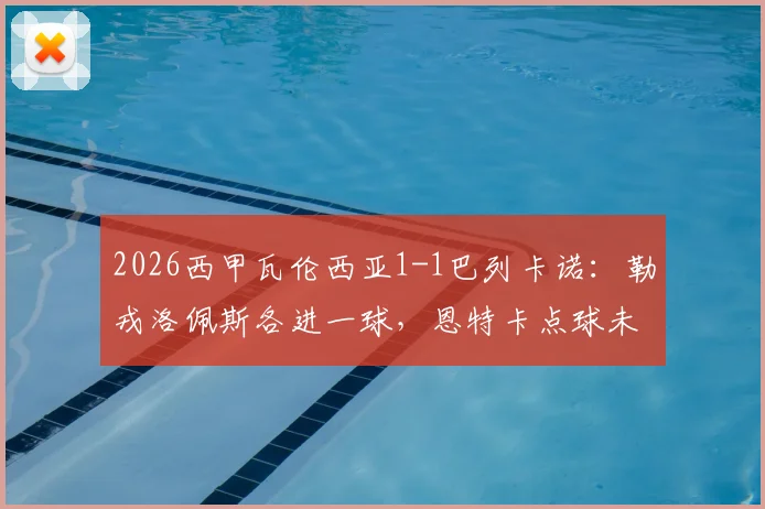 2026西甲瓦伦西亚1-1巴列卡诺：勒戎洛佩斯各进一球，恩特卡点球未中比赛回顾与球员数据一览