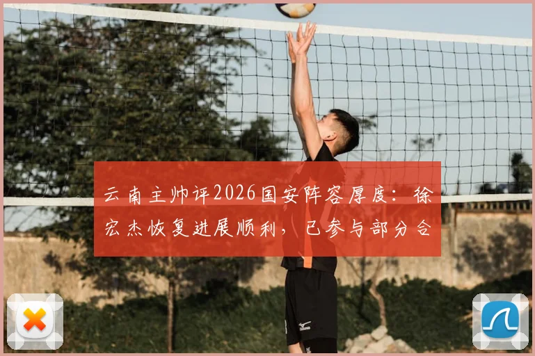 云南主帅评2026国安阵容厚度：徐宏杰恢复进展顺利，已参与部分合练引关注