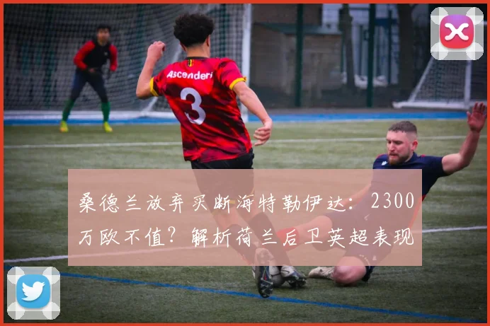 桑德兰放弃买断海特勒伊达：2300万欧不值？解析荷兰后卫英超表现与2026重返莱比锡前景