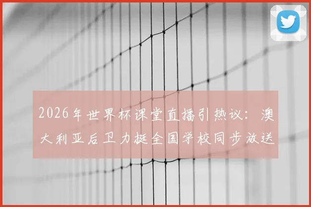 2026年世界杯课堂直播引热议：澳大利亚后卫力挺全国学校同步放送比赛实况
