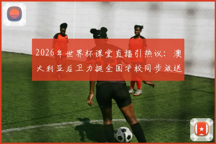 2026年世界杯课堂直播引热议：澳大利亚后卫力挺全国学校同步放送比赛实况