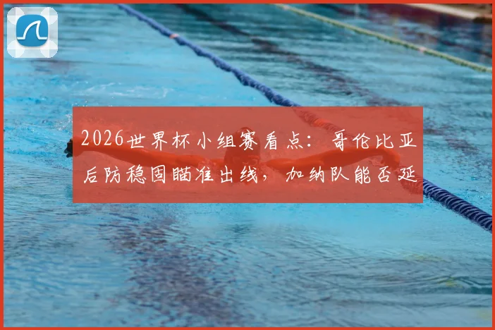 2026世界杯小组赛看点：哥伦比亚后防稳固瞄准出线，加纳队能否延续黑马本色？
