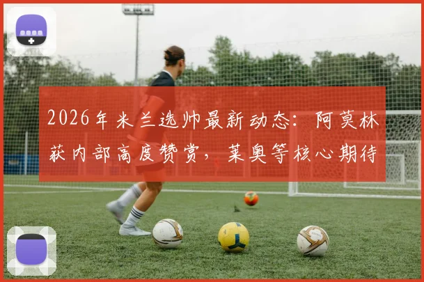 2026年米兰选帅最新动态：阿莫林获内部高度赞赏，莱奥等核心期待新时代开启