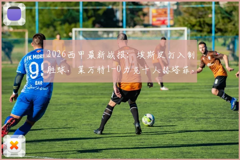 2026西甲最新战报:埃斯皮打入制胜球,莱万特1-0力克十人赫塔菲,比赛全过程与失点解析