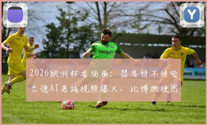 2026欧洲杯名场面：瑟洛特不传哈兰德AI恶搞视频爆火，比博燃梗图出处及制作方法详解