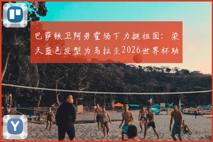 巴萨铁卫阿劳霍场下力挺祖国:染天蓝色发型为乌拉圭2026世界杯助威,球员场外支持方式盘点