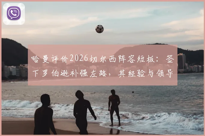 哈曼评价2026切尔西阵容短板：签下罗伯逊补强左路，其经验与领导力正是蓝军所缺