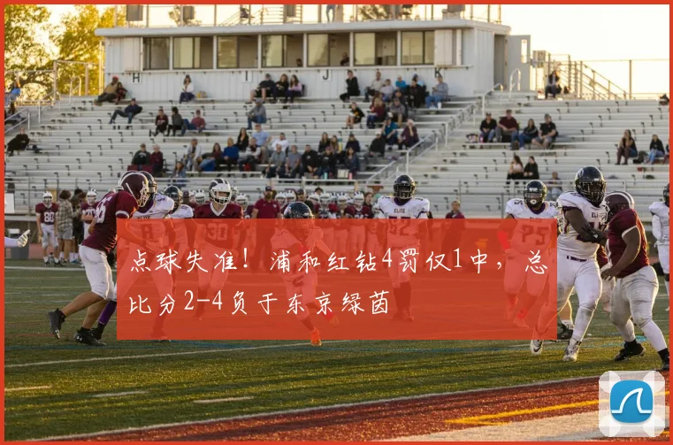 点球失准！浦和红钻4罚仅1中，总比分2-4负于东京绿茵