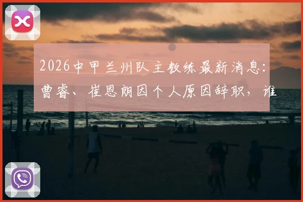 2026中甲兰州队主教练最新消息：曹睿、崔恩朗因个人原因辞职，谁将接手陇原竞技教鞭？