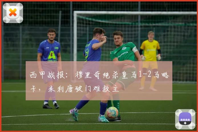 西甲战报：穆里奇绝杀皇马1-2马略卡，米利唐破门难救主