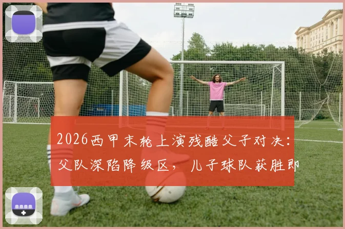 2026西甲末轮上演残酷父子对决：父队深陷降级区，儿子球队获胜即送父亲降入西乙