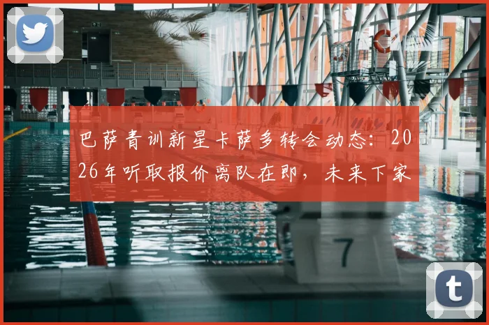 巴萨青训新星卡萨多转会动态：2026年听取报价离队在即，未来下家分析前瞻