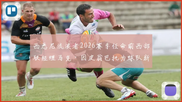 西悉尼流浪者2026赛季任命前西部联经理马克·因皮翁巴托为球队新任足球总监,详解其过往履历与挑战