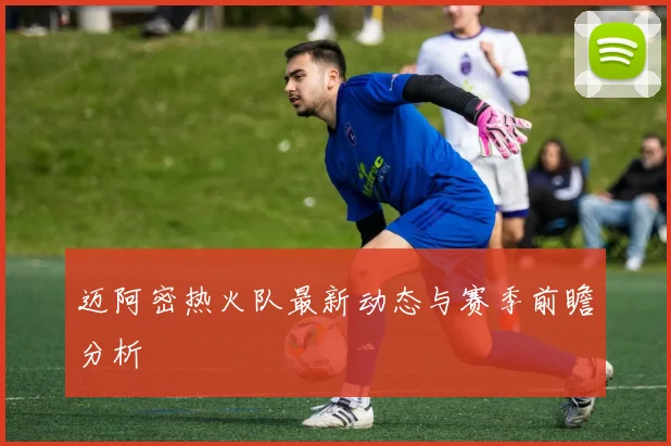迈阿密热火队最新动态与赛季前瞻分析