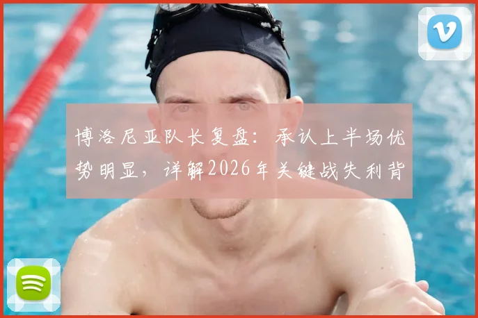 博洛尼亚队长复盘:承认上半场优势明显,详解2026年关键战失利背后的战术短板