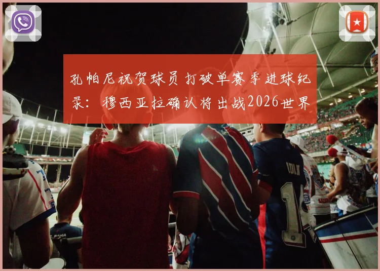 孔帕尼祝贺球员打破单赛季进球纪录：穆西亚拉确认将出战2026世界杯，足球名宿深度点评其前景