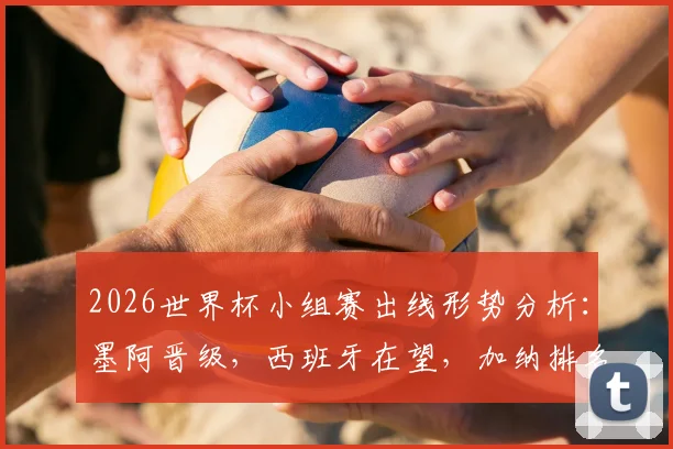 2026世界杯小组赛出线形势分析：墨阿晋级，西班牙在望，加纳排名第二，零丢球球队仅四支