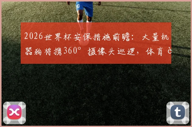 2026世界杯安保措施前瞻：大量机器狗将携360°摄像头巡逻，体育赛事高科技安保新趋势