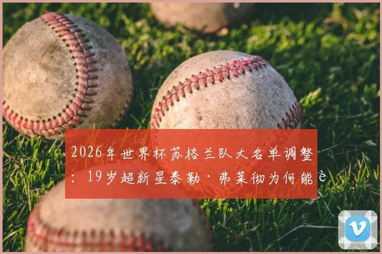 2026年世界杯苏格兰队大名单调整：19岁超新星泰勒·弗莱彻为何能获得官方递补征召？