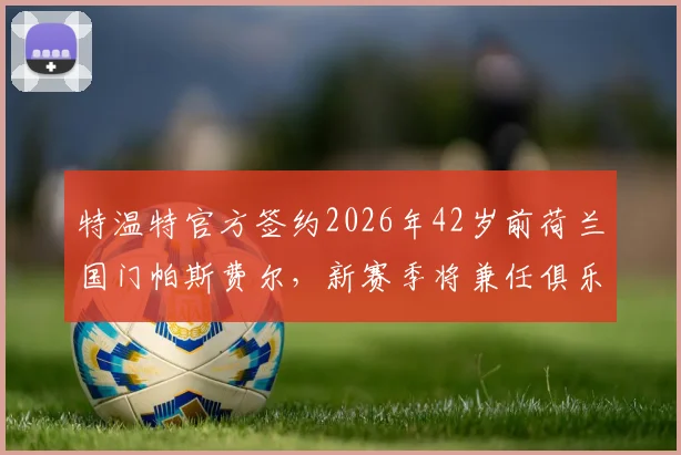 特温特官方签约2026年42岁前荷兰国门帕斯费尔,新赛季将兼任俱乐部年轻门将导师角色