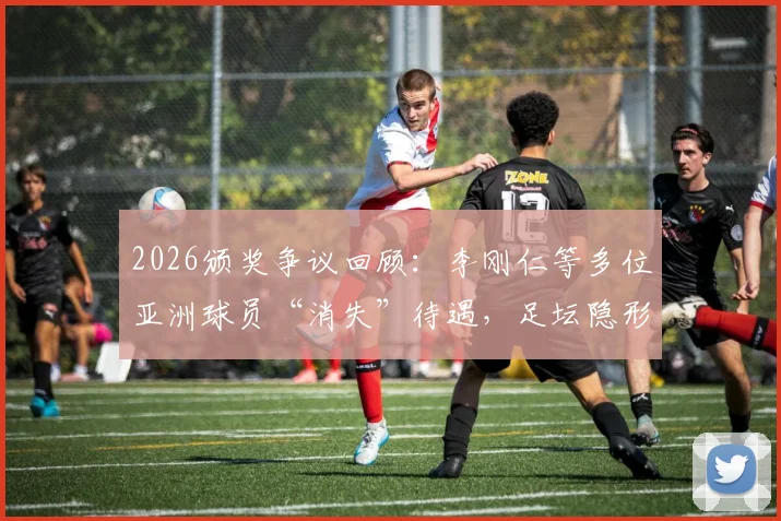 2026颁奖争议回顾：李刚仁等多位亚洲球员“消失”待遇，足坛隐形偏见何解？