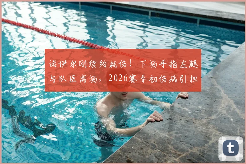 诺伊尔刚续约就伤!下场手指左腿与队医离场,2026赛季初伤病引担忧