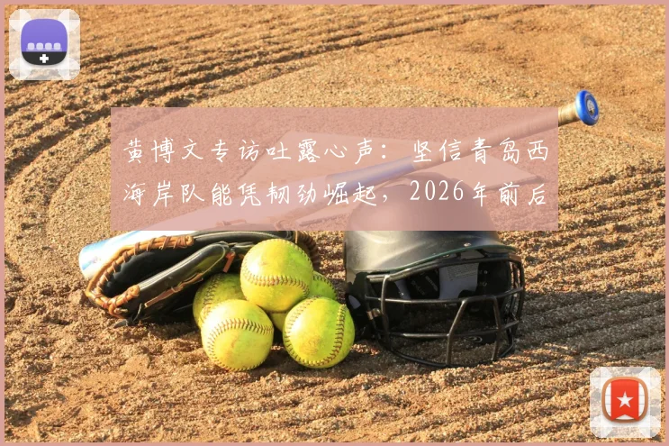 黄博文专访吐露心声：坚信青岛西海岸队能凭韧劲崛起，2026年前后或成中超劲旅，球队未来前景分析