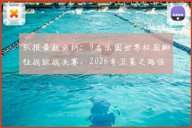 队报最新分析：9名法国世界杯国脚征战欧战决赛，2026年卫冕之路伤病隐忧凸显