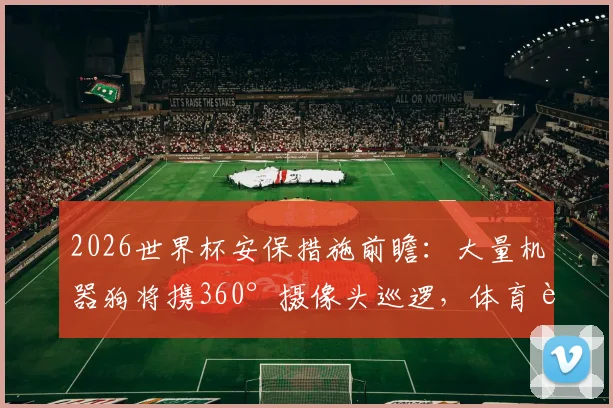 2026世界杯安保措施前瞻：大量机器狗将携360°摄像头巡逻，体育赛事高科技安保新趋势