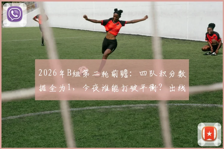 2026年B组第二轮前瞻:四队积分数据全为1,今夜谁能打破平衡?出线形势深度解析