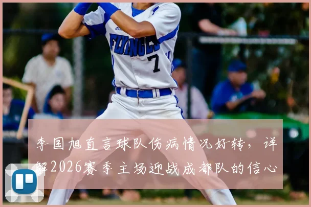 李国旭直言球队伤病情况好转，详解2026赛季主场迎战成都队的信心与战术准备