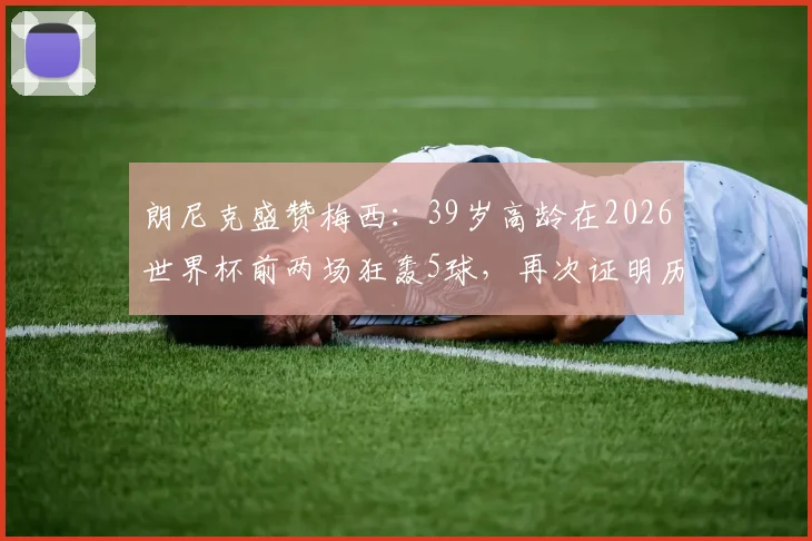 朗尼克盛赞梅西：39岁高龄在2026世界杯前两场狂轰5球，再次证明历史最佳地位，引发足坛热议