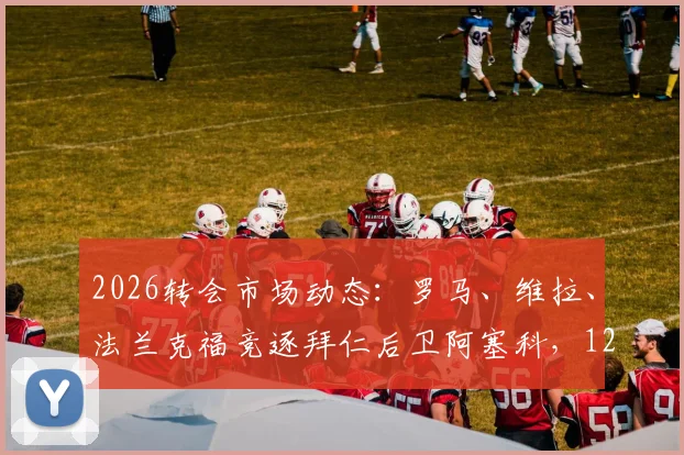 2026转会市场动态：罗马、维拉、法兰克福竞逐拜仁后卫阿塞科，1200万欧元定价引发热议