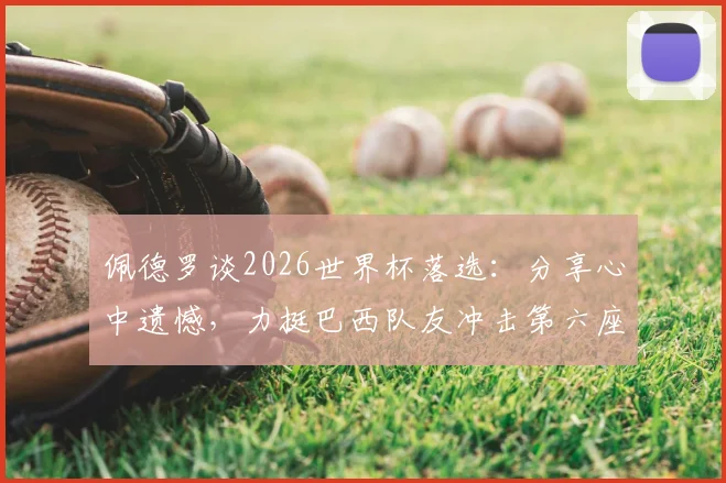 佩德罗谈2026世界杯落选:分享心中遗憾,力挺巴西队友冲击第六座大力神杯